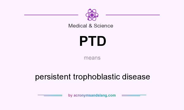 What does PTD mean? It stands for persistent trophoblastic disease
