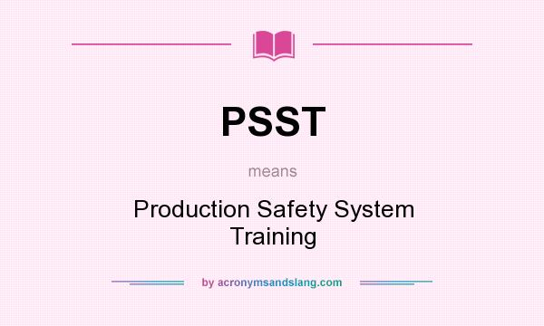 What does PSST mean? It stands for Production Safety System Training