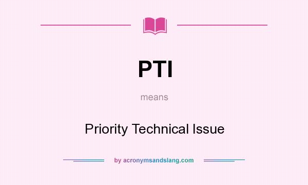 What does PTI mean? It stands for Priority Technical Issue