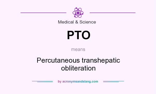 What does PTO mean? It stands for Percutaneous transhepatic obliteration