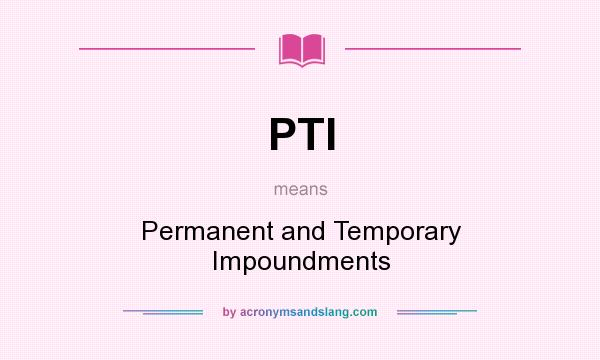What does PTI mean? It stands for Permanent and Temporary Impoundments