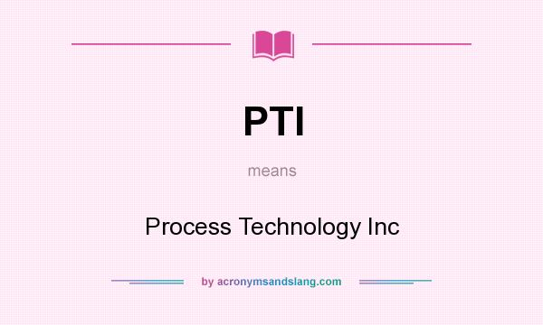 What does PTI mean? It stands for Process Technology Inc