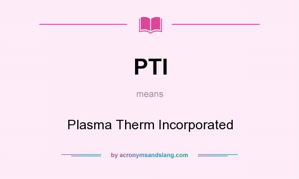 What does PTI mean? It stands for Plasma Therm Incorporated