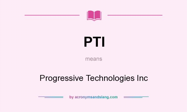 What does PTI mean? It stands for Progressive Technologies Inc