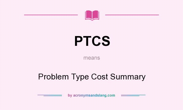 What does PTCS mean? It stands for Problem Type Cost Summary