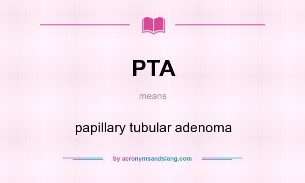 What does PTA mean? It stands for papillary tubular adenoma