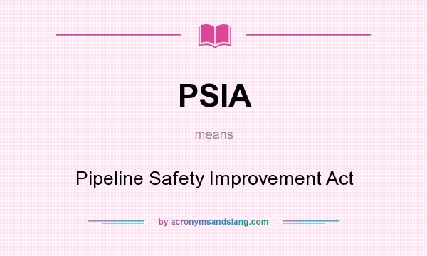 What does PSIA mean? It stands for Pipeline Safety Improvement Act