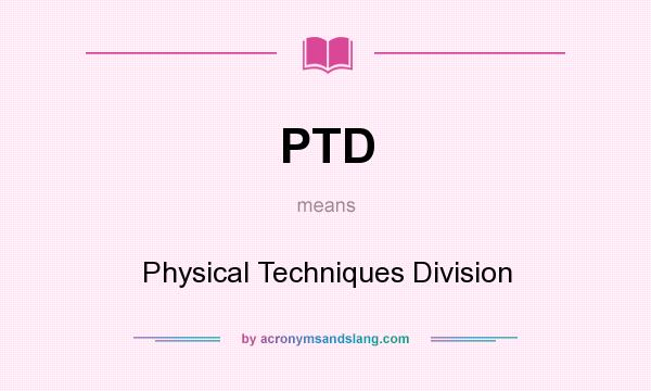 What does PTD mean? It stands for Physical Techniques Division