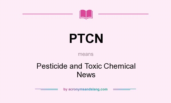 What does PTCN mean? It stands for Pesticide and Toxic Chemical News
