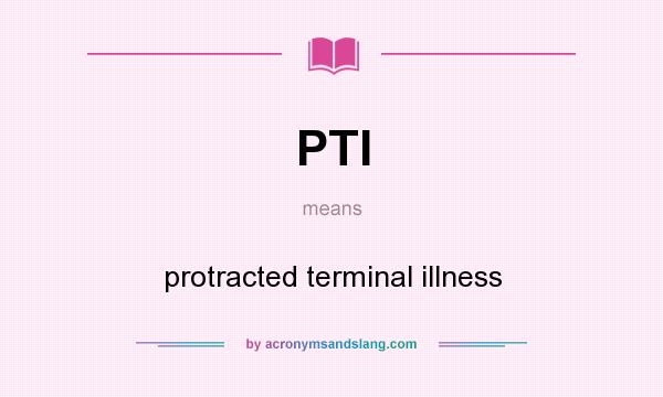 What does PTI mean? It stands for protracted terminal illness