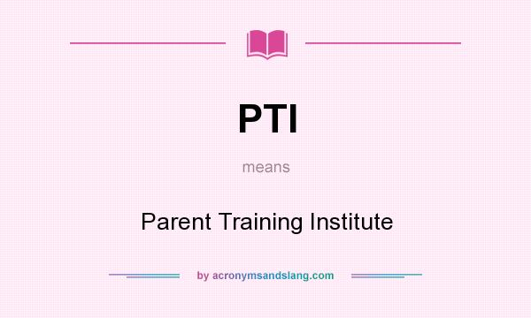 What does PTI mean? It stands for Parent Training Institute
