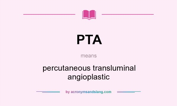 What does PTA mean? It stands for percutaneous transluminal angioplastic