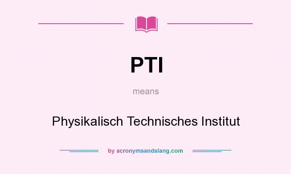 What does PTI mean? It stands for Physikalisch Technisches Institut