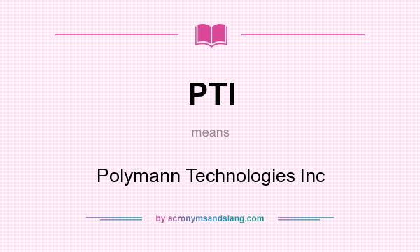 What does PTI mean? It stands for Polymann Technologies Inc