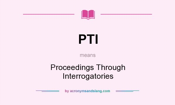 What does PTI mean? It stands for Proceedings Through Interrogatories