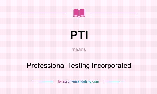 What does PTI mean? It stands for Professional Testing Incorporated