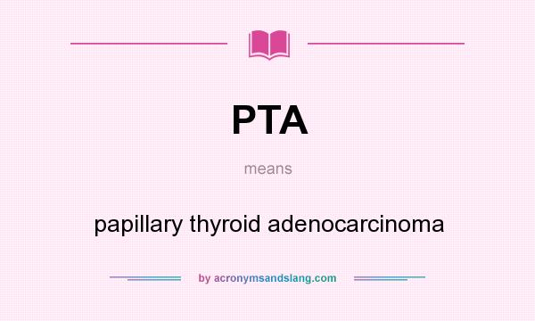 What does PTA mean? It stands for papillary thyroid adenocarcinoma