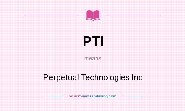 What does PTI mean? It stands for Perpetual Technologies Inc