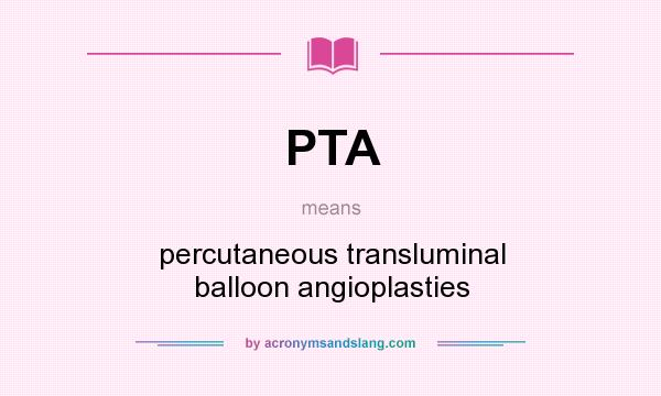 What does PTA mean? It stands for percutaneous transluminal balloon angioplasties