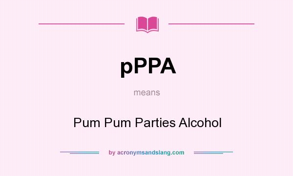 What does pPPA mean? It stands for Pum Pum Parties Alcohol