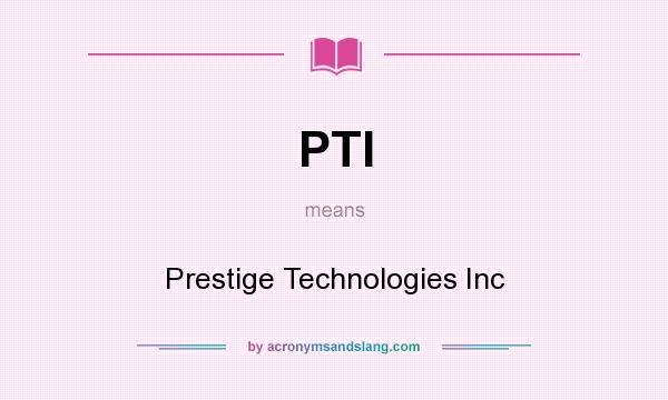 What does PTI mean? It stands for Prestige Technologies Inc