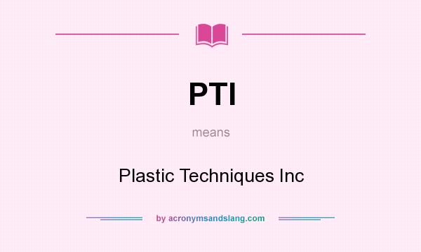 What does PTI mean? It stands for Plastic Techniques Inc