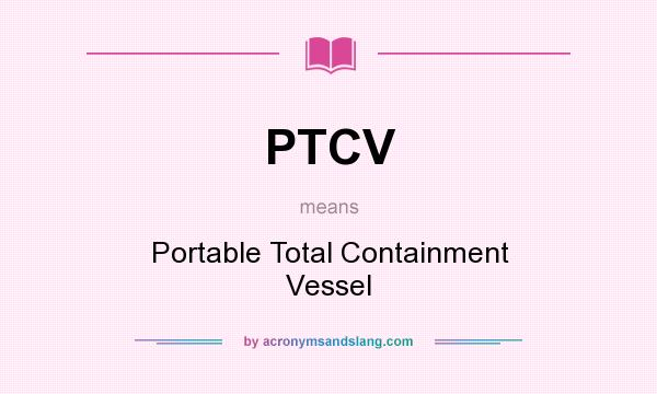 What does PTCV mean? It stands for Portable Total Containment Vessel