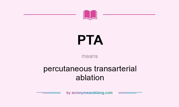 What does PTA mean? It stands for percutaneous transarterial ablation