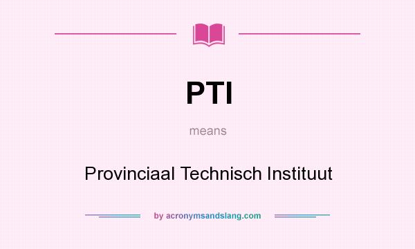 What does PTI mean? It stands for Provinciaal Technisch Instituut