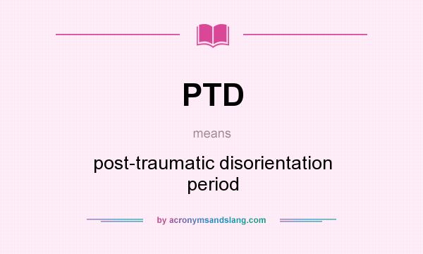 What does PTD mean? It stands for post-traumatic disorientation period