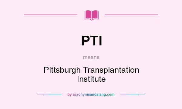 What does PTI mean? It stands for Pittsburgh Transplantation Institute