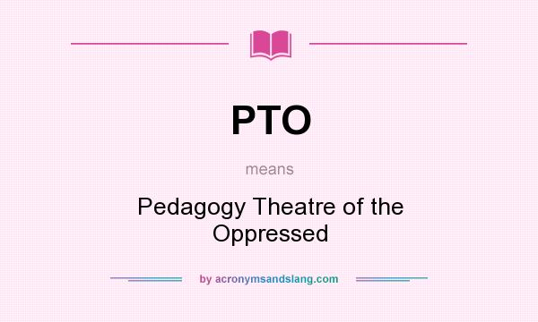 What does PTO mean? It stands for Pedagogy Theatre of the Oppressed