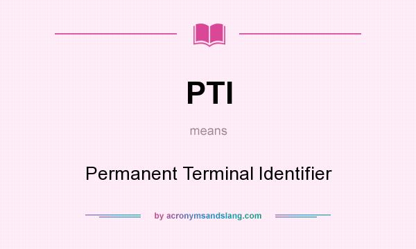 What does PTI mean? It stands for Permanent Terminal Identifier
