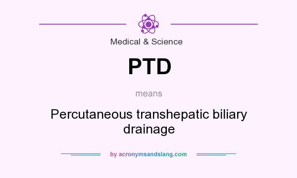 What does PTD mean? It stands for Percutaneous transhepatic biliary drainage