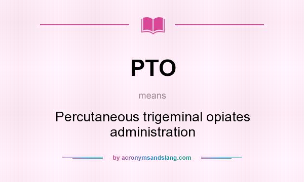 What does PTO mean? It stands for Percutaneous trigeminal opiates administration