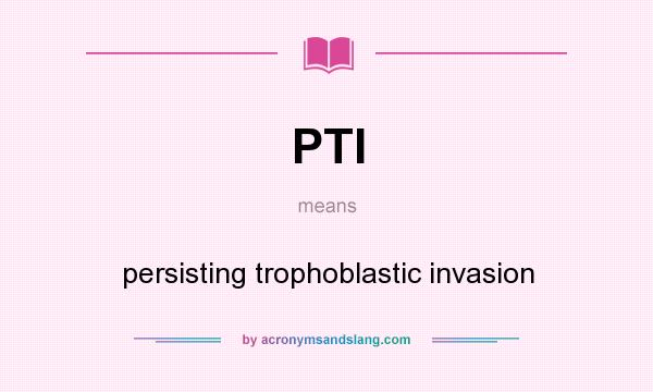 What does PTI mean? It stands for persisting trophoblastic invasion