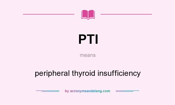 What does PTI mean? It stands for peripheral thyroid insufficiency