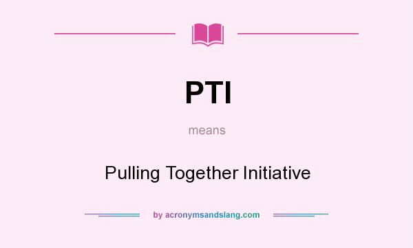 What does PTI mean? It stands for Pulling Together Initiative