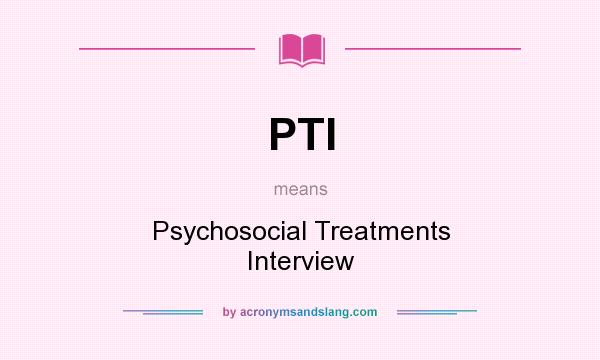 What does PTI mean? It stands for Psychosocial Treatments Interview
