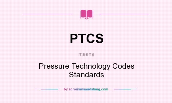 What does PTCS mean? It stands for Pressure Technology Codes Standards