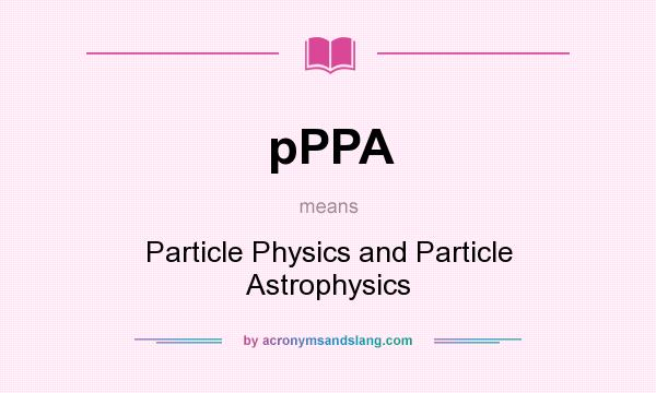 What does pPPA mean? It stands for Particle Physics and Particle Astrophysics