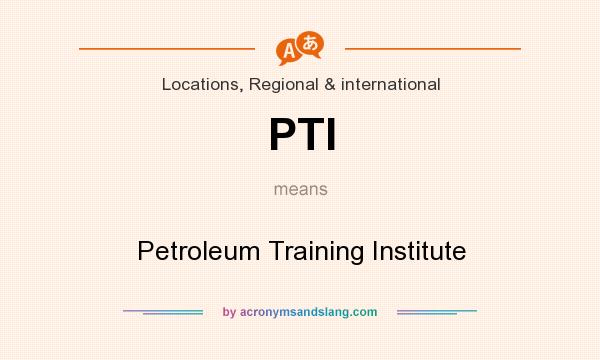 What does PTI mean? It stands for Petroleum Training Institute