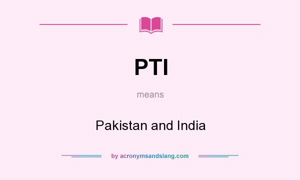 What does PTI mean? It stands for Pakistan and India