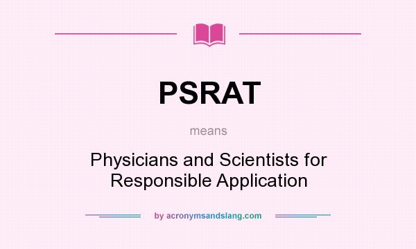What does PSRAT mean? It stands for Physicians and Scientists for Responsible Application