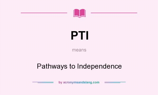 What does PTI mean? It stands for Pathways to Independence