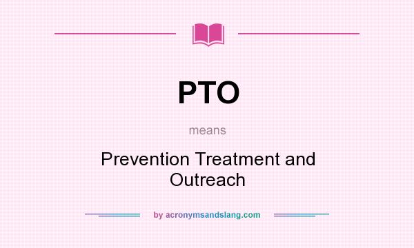 What does PTO mean? It stands for Prevention Treatment and Outreach