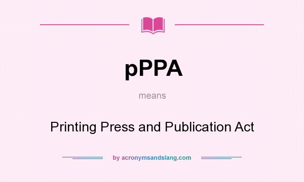 What does pPPA mean? It stands for Printing Press and Publication Act