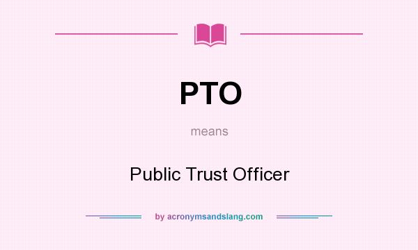 What does PTO mean? It stands for Public Trust Officer