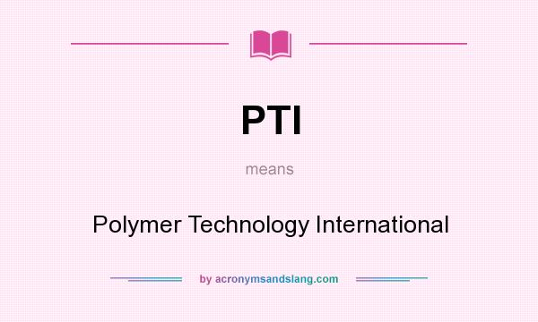 What does PTI mean? It stands for Polymer Technology International