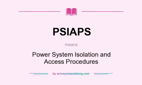 What does PSIAPS mean? It stands for Power System Isolation and Access Procedures